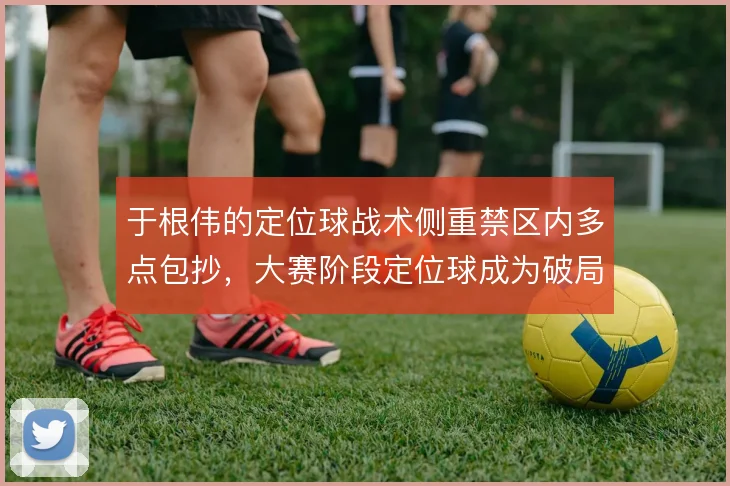 于根伟的定位球战术侧重禁区内多点包抄，大赛阶段定位球成为破局关键