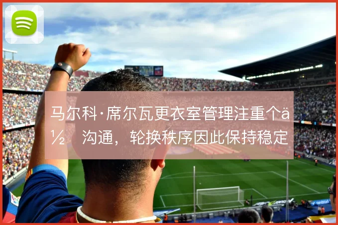 马尔科·席尔瓦更衣室管理注重个体沟通，轮换秩序因此保持稳定