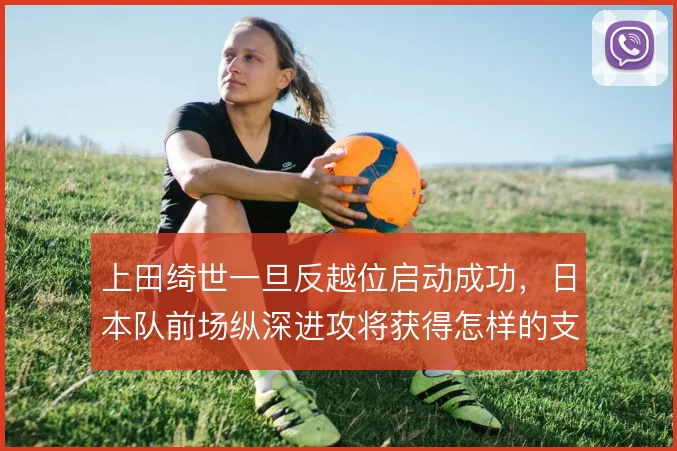 上田绮世一旦反越位启动成功,日本队前场纵深进攻将获得怎样的支点