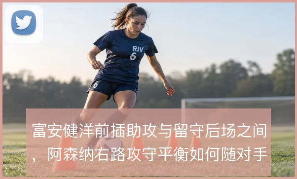 富安健洋前插助攻与留守后场之间，阿森纳右路攻守平衡如何随对手变化