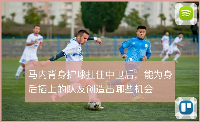 马内背身护球扛住中卫后,能为身后插上的队友创造出哪些机会