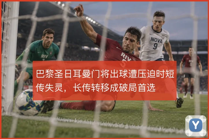 巴黎圣日耳曼门将出球遭压迫时短传失灵，长传转移成破局首选