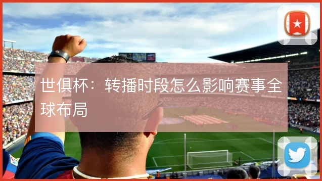 世俱杯：转播时段怎么影响赛事全球布局