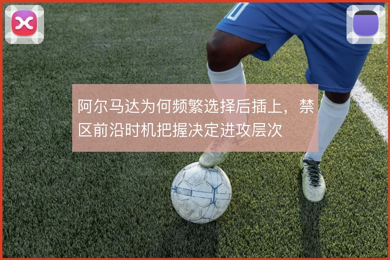 阿尔马达为何频繁选择后插上,禁区前沿时机把握决定进攻层次