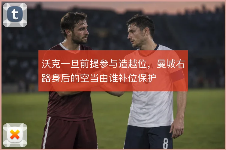 沃克一旦前提参与造越位，曼城右路身后的空当由谁补位保护