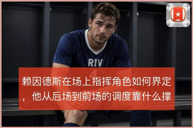 赖因德斯在场上指挥角色如何界定,他从后场到前场的调度靠什么撑住