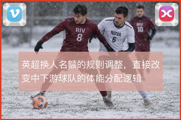 英超换人名额的规则调整，直接改变中下游球队的体能分配逻辑