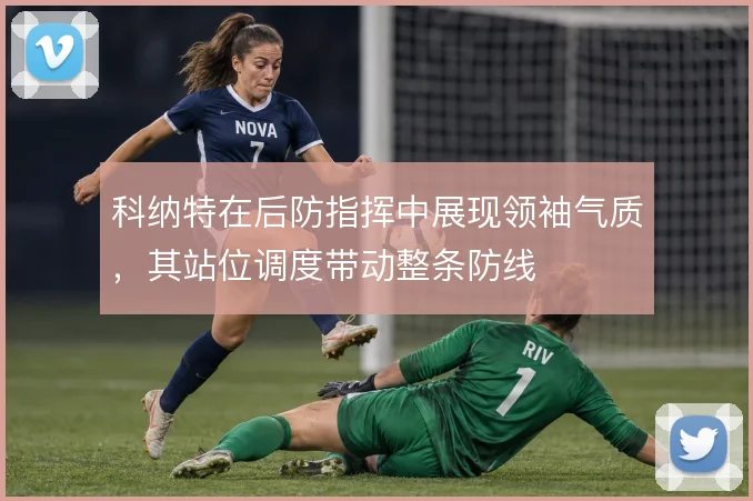 科纳特在后防指挥中展现领袖气质，其站位调度带动整条防线