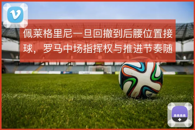 佩莱格里尼一旦回撤到后腰位置接球,罗马中场指挥权与推进节奏随之转移