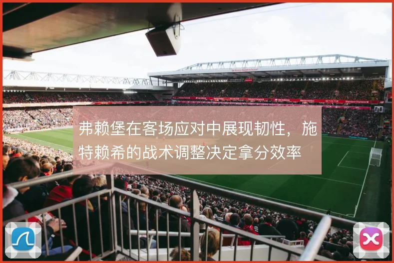 弗赖堡在客场应对中展现韧性，施特赖希的战术调整决定拿分效率
