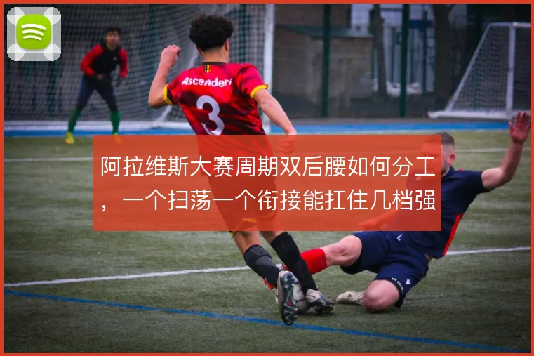 阿拉维斯大赛周期双后腰如何分工，一个扫荡一个衔接能扛住几档强度
