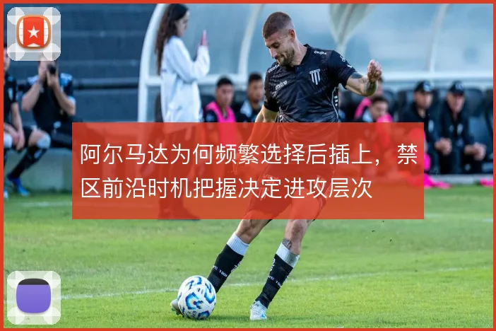 阿尔马达为何频繁选择后插上,禁区前沿时机把握决定进攻层次