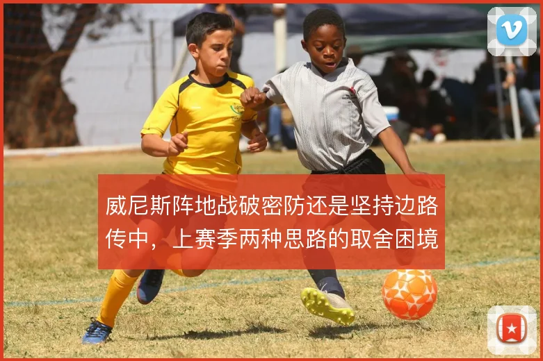 威尼斯阵地战破密防还是坚持边路传中,上赛季两种思路的取舍困境