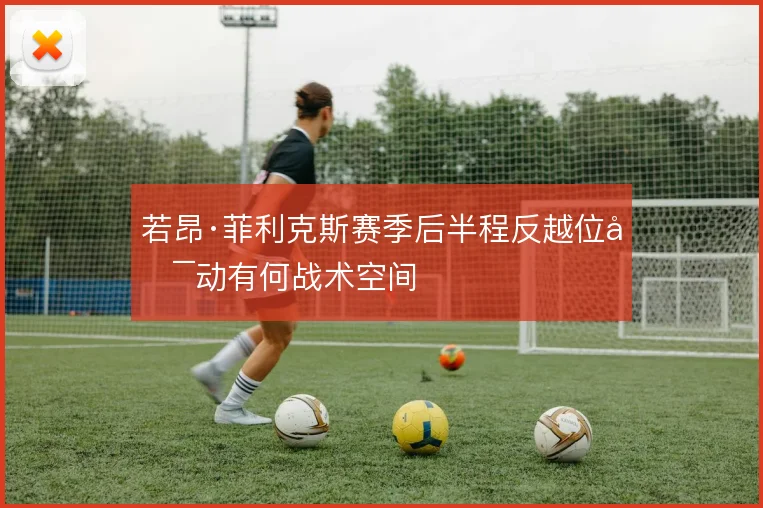 若昂·菲利克斯赛季后半程反越位启动有何战术空间