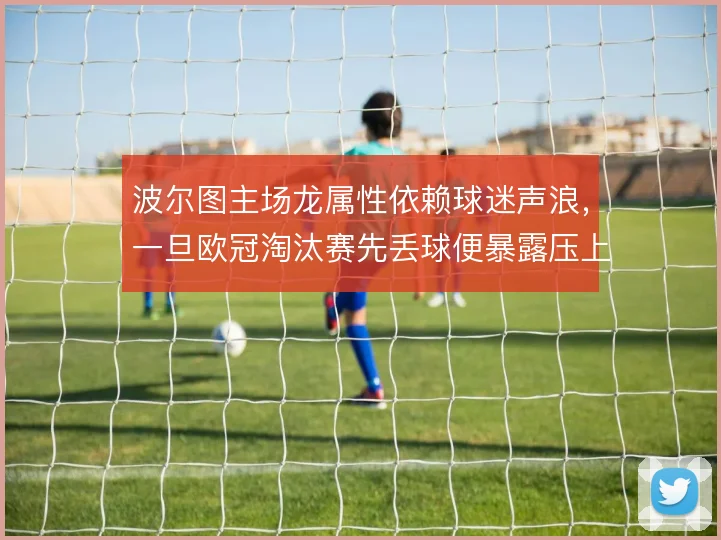 波尔图主场龙属性依赖球迷声浪,一旦欧冠淘汰赛先丢球便暴露压上空当