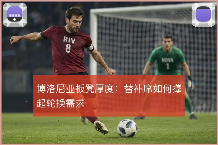 博洛尼亚板凳厚度：替补席如何撑起轮换需求