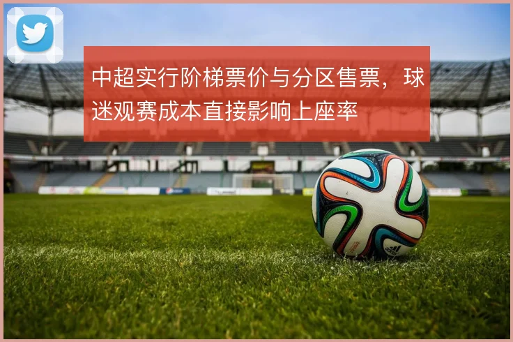 中超实行阶梯票价与分区售票，球迷观赛成本直接影响上座率