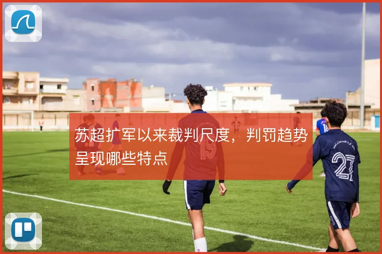 苏超扩军以来裁判尺度,判罚趋势呈现哪些特点