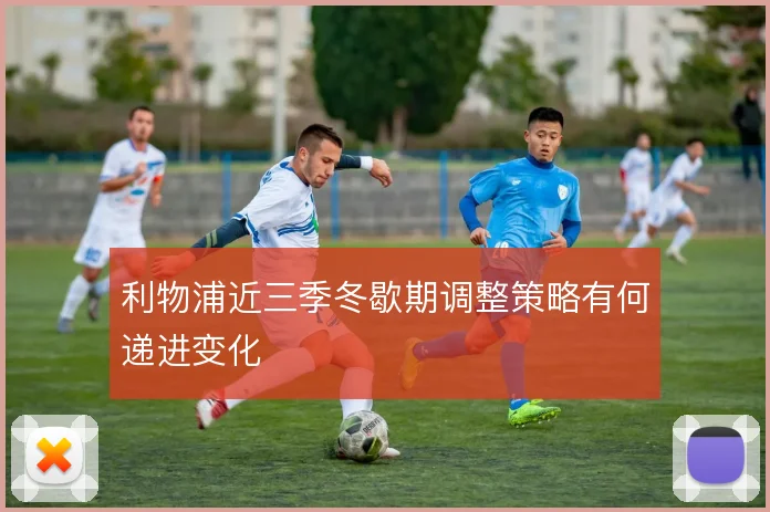 利物浦近三季冬歇期调整策略有何递进变化