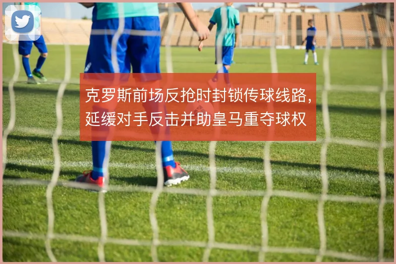 克罗斯前场反抢时封锁传球线路,延缓对手反击并助皇马重夺球权