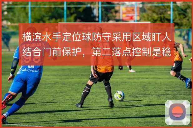 横滨水手定位球防守采用区域盯人结合门前保护,第二落点控制是稳固关键