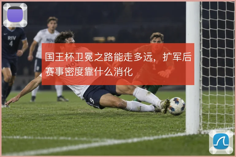 国王杯卫冕之路能走多远，扩军后赛事密度靠什么消化