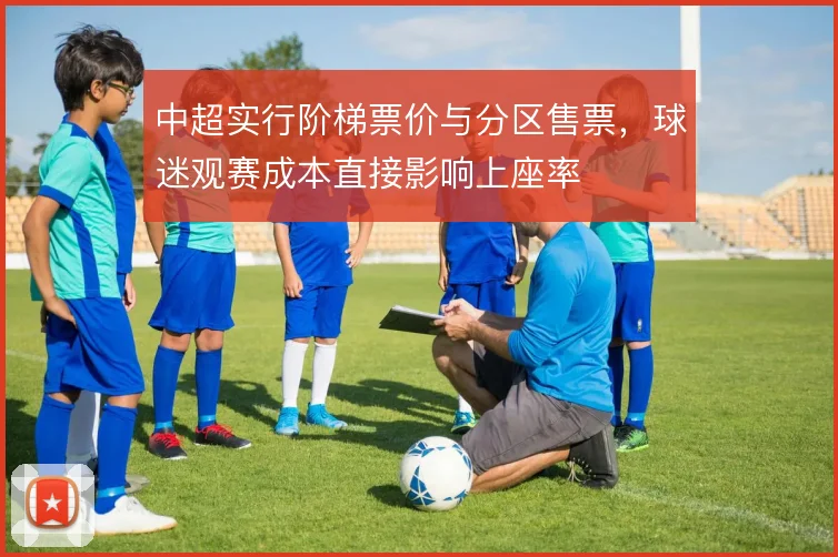 中超实行阶梯票价与分区售票，球迷观赛成本直接影响上座率