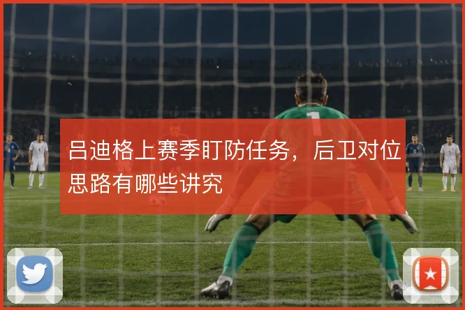 吕迪格上赛季盯防任务，后卫对位思路有哪些讲究