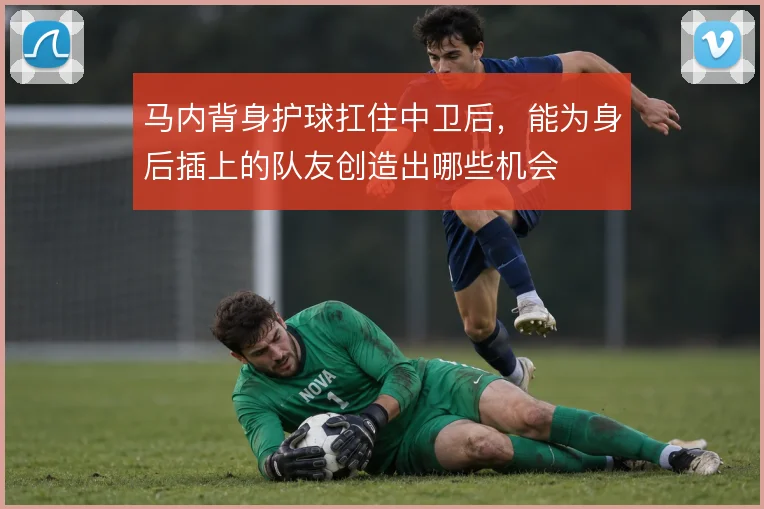 马内背身护球扛住中卫后,能为身后插上的队友创造出哪些机会
