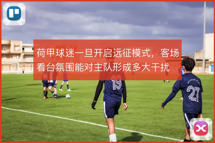 荷甲球迷一旦开启远征模式，客场看台氛围能对主队形成多大干扰