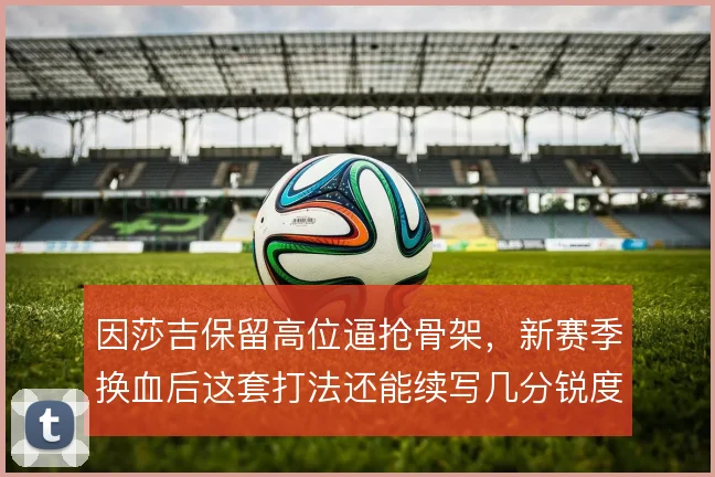 因莎吉保留高位逼抢骨架，新赛季换血后这套打法还能续写几分锐度
