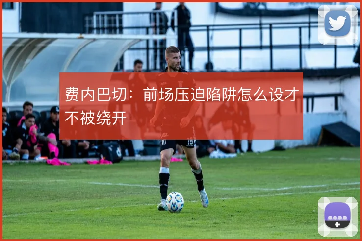 费内巴切：前场压迫陷阱怎么设才不被绕开