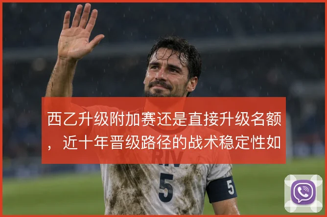 西乙升级附加赛还是直接升级名额,近十年晋级路径的战术稳定性如何取舍