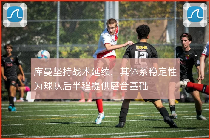 库曼坚持战术延续，其体系稳定性为球队后半程提供磨合基础