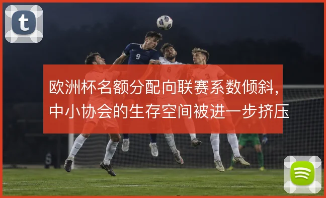 欧洲杯名额分配向联赛系数倾斜,中小协会的生存空间被进一步挤压