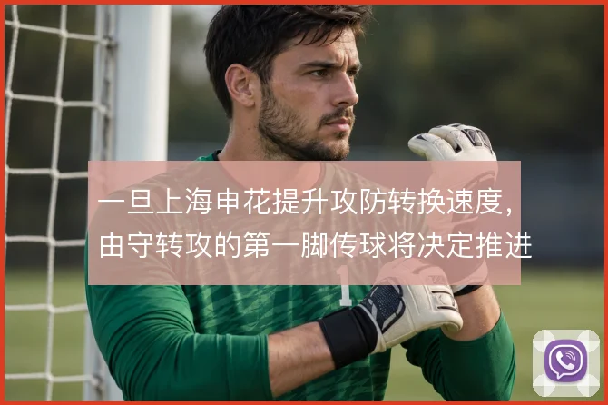 一旦上海申花提升攻防转换速度，由守转攻的第一脚传球将决定推进效率