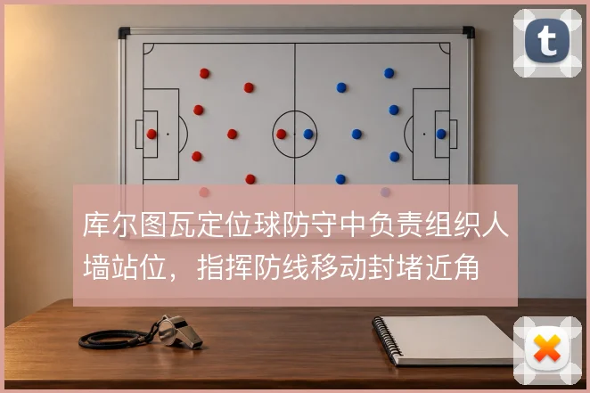 库尔图瓦定位球防守中负责组织人墙站位，指挥防线移动封堵近角