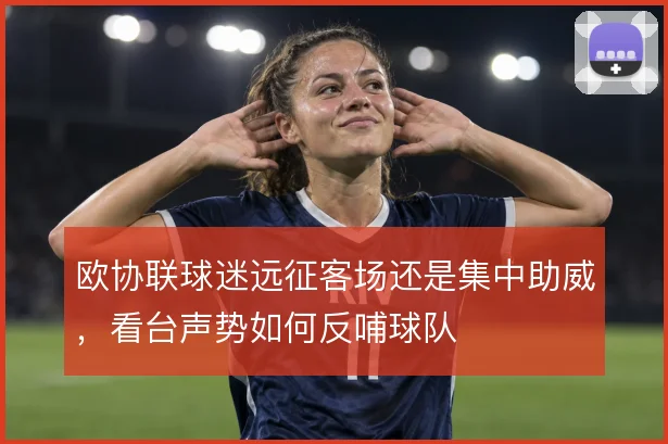 欧协联球迷远征客场还是集中助威，看台声势如何反哺球队