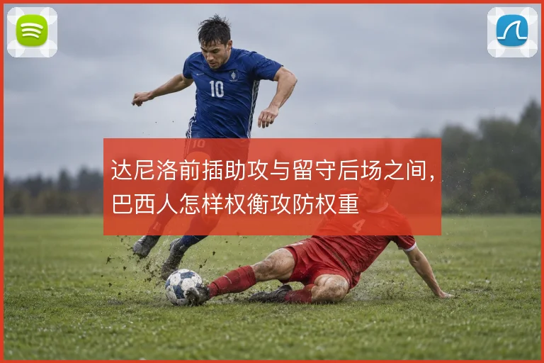 达尼洛前插助攻与留守后场之间，巴西人怎样权衡攻防权重