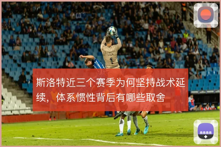 斯洛特近三个赛季为何坚持战术延续，体系惯性背后有哪些取舍