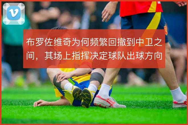 布罗佐维奇为何频繁回撤到中卫之间,其场上指挥决定球队出球方向