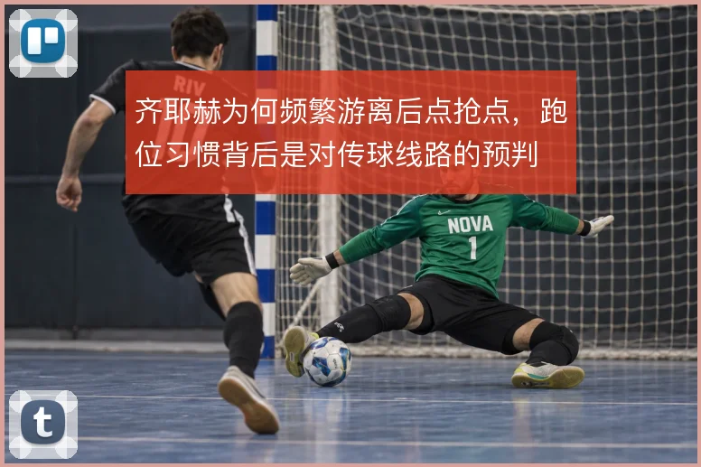 齐耶赫为何频繁游离后点抢点，跑位习惯背后是对传球线路的预判