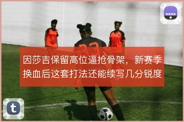 因莎吉保留高位逼抢骨架，新赛季换血后这套打法还能续写几分锐度