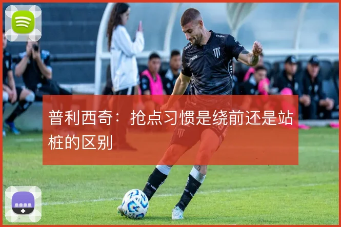 普利西奇:抢点习惯是绕前还是站桩的区别