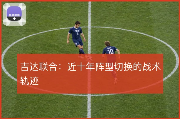 吉达联合:近十年阵型切换的战术轨迹