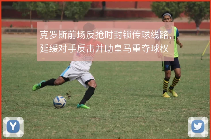 克罗斯前场反抢时封锁传球线路,延缓对手反击并助皇马重夺球权