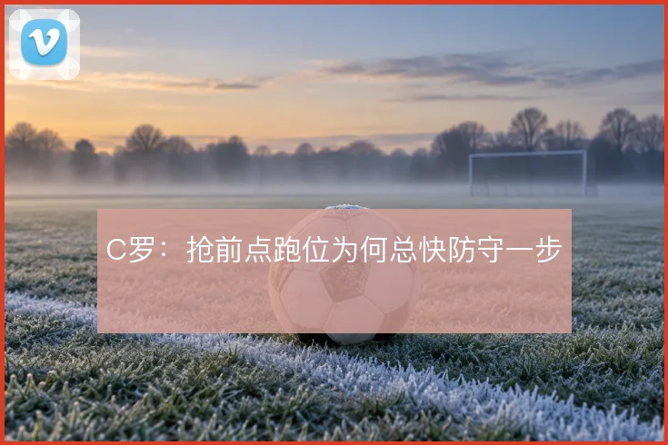 C罗：抢前点跑位为何总快防守一步