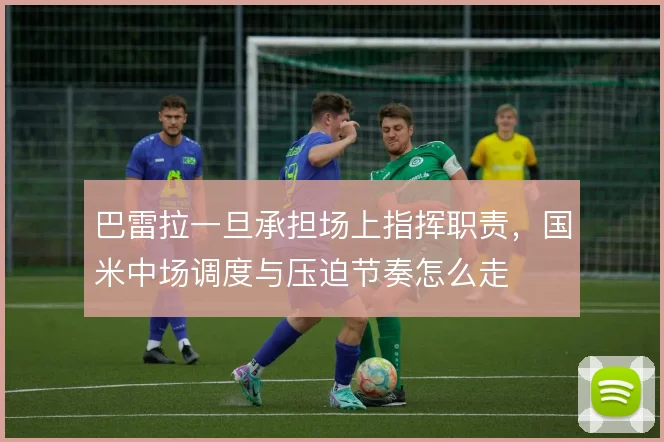 巴雷拉一旦承担场上指挥职责，国米中场调度与压迫节奏怎么走