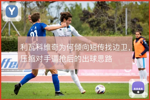 利瓦科维奇为何倾向短传找边卫，压缩对手逼抢后的出球思路