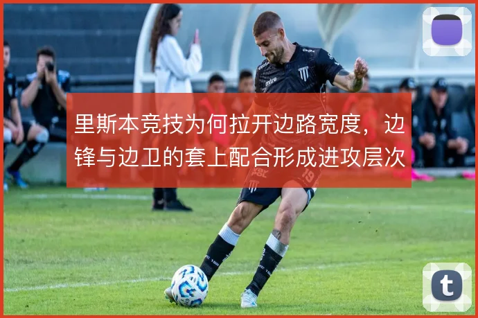 里斯本竞技为何拉开边路宽度，边锋与边卫的套上配合形成进攻层次